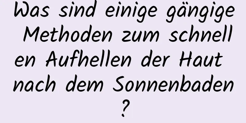 Was sind einige gängige Methoden zum schnellen Aufhellen der Haut nach dem Sonnenbaden?