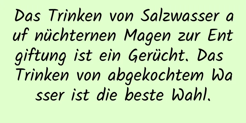 Das Trinken von Salzwasser auf nüchternen Magen zur Entgiftung ist ein Gerücht. Das Trinken von abgekochtem Wasser ist die beste Wahl.