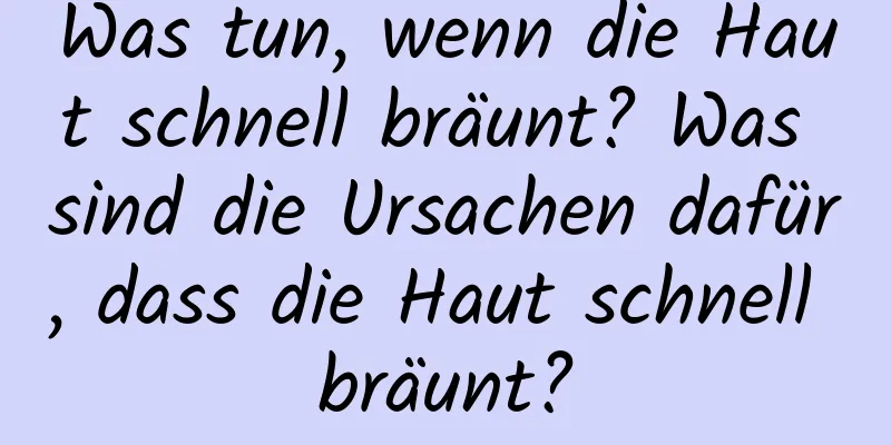Was tun, wenn die Haut schnell bräunt? Was sind die Ursachen dafür, dass die Haut schnell bräunt?