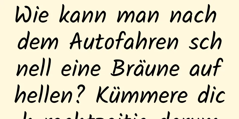 Wie kann man nach dem Autofahren schnell eine Bräune aufhellen? Kümmere dich rechtzeitig darum