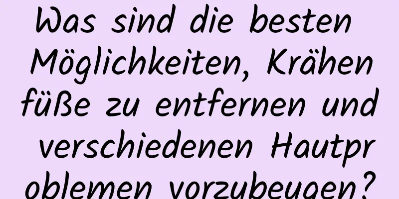 Was sind die besten Möglichkeiten, Krähenfüße zu entfernen und verschiedenen Hautproblemen vorzubeugen?