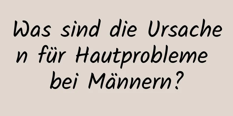 Was sind die Ursachen für Hautprobleme bei Männern?