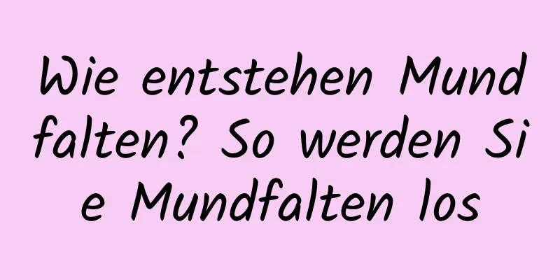 Wie entstehen Mundfalten? So werden Sie Mundfalten los