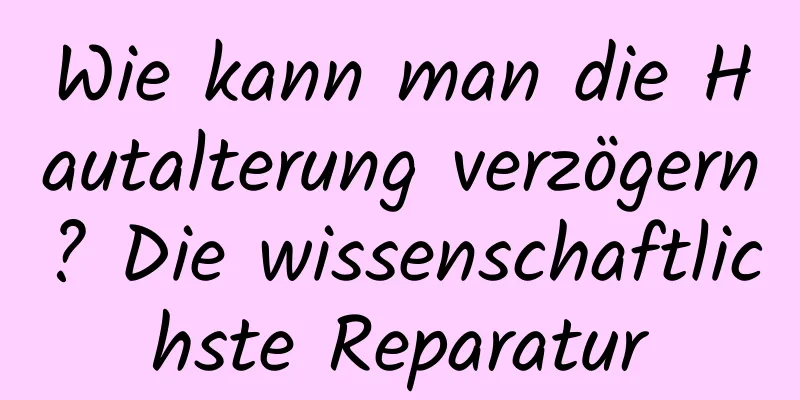 Wie kann man die Hautalterung verzögern? Die wissenschaftlichste Reparatur