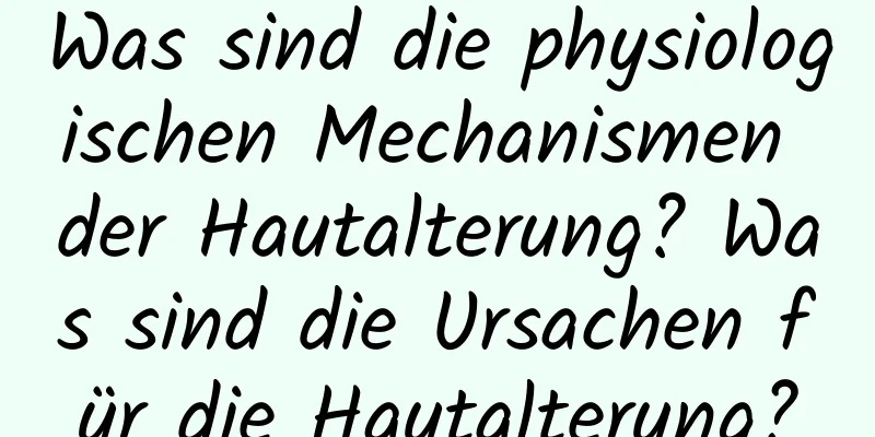 Was sind die physiologischen Mechanismen der Hautalterung? Was sind die Ursachen für die Hautalterung?
