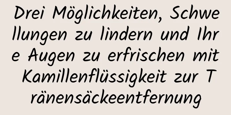Drei Möglichkeiten, Schwellungen zu lindern und Ihre Augen zu erfrischen mit Kamillenflüssigkeit zur Tränensäckeentfernung