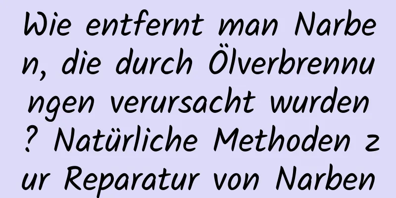 Wie entfernt man Narben, die durch Ölverbrennungen verursacht wurden? Natürliche Methoden zur Reparatur von Narben