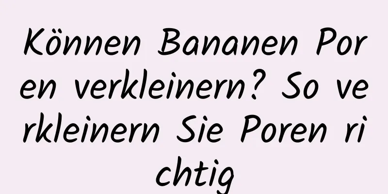 Können Bananen Poren verkleinern? So verkleinern Sie Poren richtig