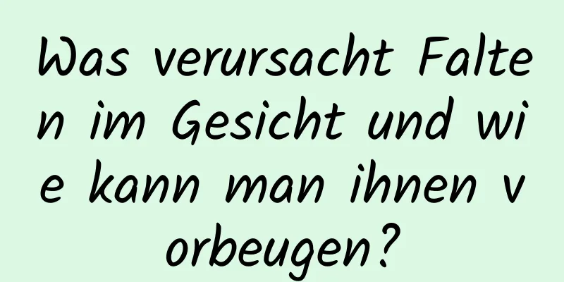 Was verursacht Falten im Gesicht und wie kann man ihnen vorbeugen?