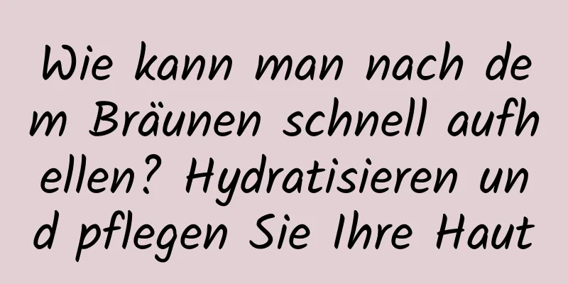 Wie kann man nach dem Bräunen schnell aufhellen? Hydratisieren und pflegen Sie Ihre Haut