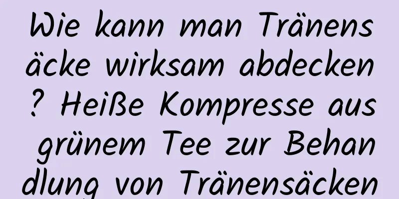 Wie kann man Tränensäcke wirksam abdecken? Heiße Kompresse aus grünem Tee zur Behandlung von Tränensäcken
