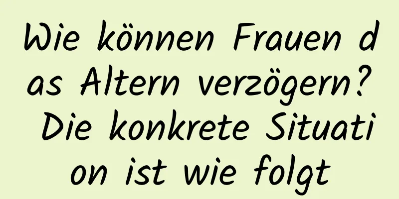 Wie können Frauen das Altern verzögern? Die konkrete Situation ist wie folgt