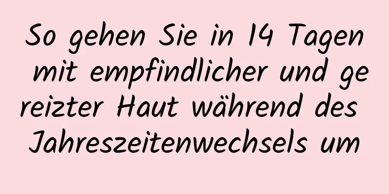 So gehen Sie in 14 Tagen mit empfindlicher und gereizter Haut während des Jahreszeitenwechsels um