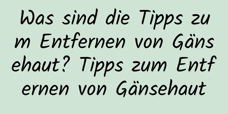Was sind die Tipps zum Entfernen von Gänsehaut? Tipps zum Entfernen von Gänsehaut