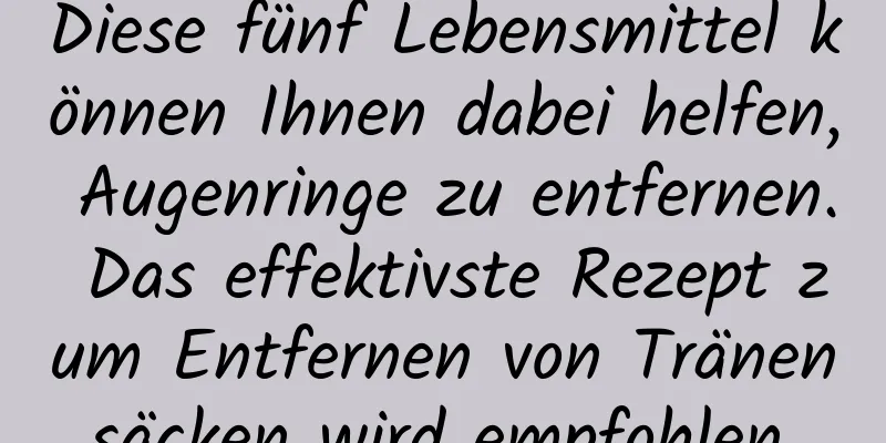 Diese fünf Lebensmittel können Ihnen dabei helfen, Augenringe zu entfernen. Das effektivste Rezept zum Entfernen von Tränensäcken wird empfohlen.