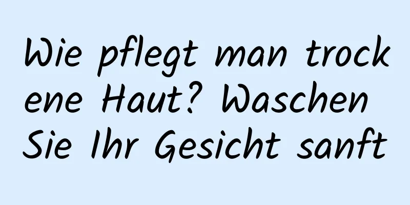 Wie pflegt man trockene Haut? Waschen Sie Ihr Gesicht sanft