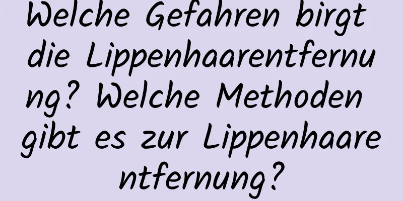 Welche Gefahren birgt die Lippenhaarentfernung? Welche Methoden gibt es zur Lippenhaarentfernung?