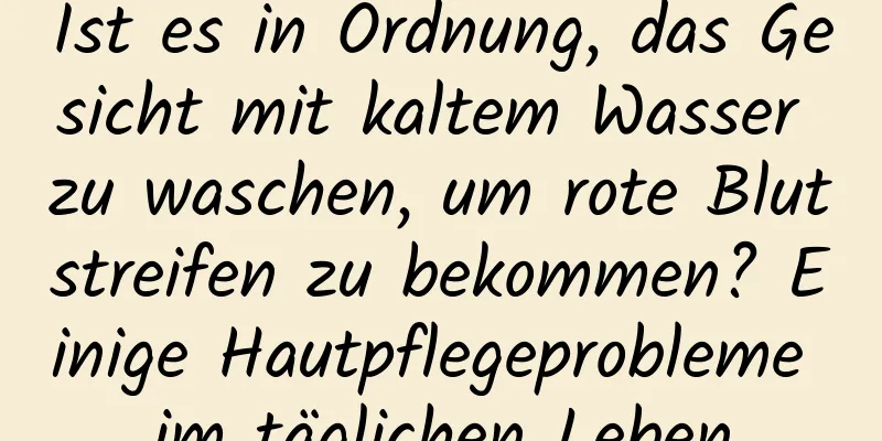 Ist es in Ordnung, das Gesicht mit kaltem Wasser zu waschen, um rote Blutstreifen zu bekommen? Einige Hautpflegeprobleme im täglichen Leben