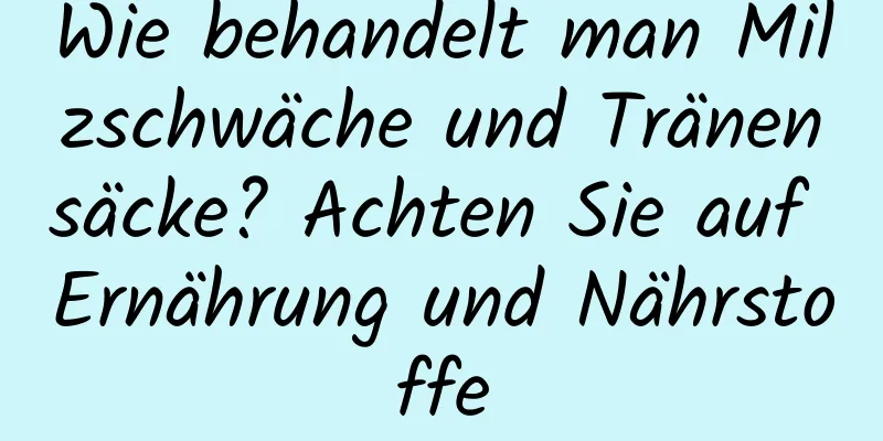 Wie behandelt man Milzschwäche und Tränensäcke? Achten Sie auf Ernährung und Nährstoffe