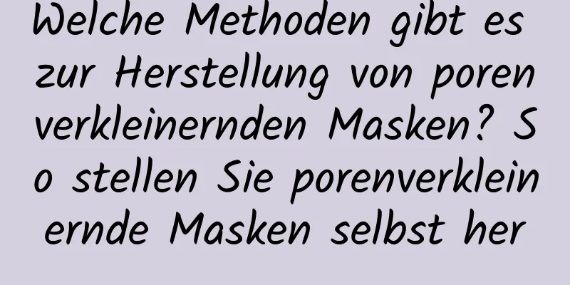 Welche Methoden gibt es zur Herstellung von porenverkleinernden Masken? So stellen Sie porenverkleinernde Masken selbst her
