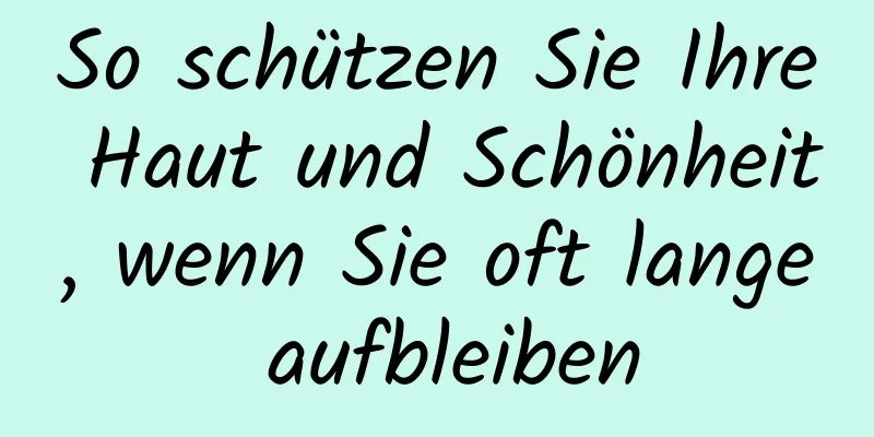 So schützen Sie Ihre Haut und Schönheit, wenn Sie oft lange aufbleiben