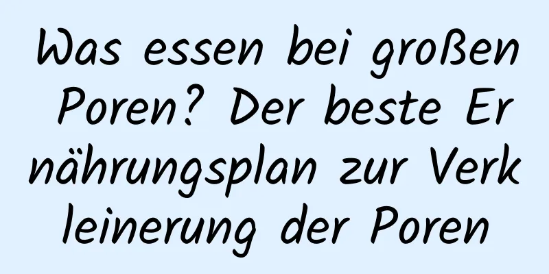 Was essen bei großen Poren? Der beste Ernährungsplan zur Verkleinerung der Poren