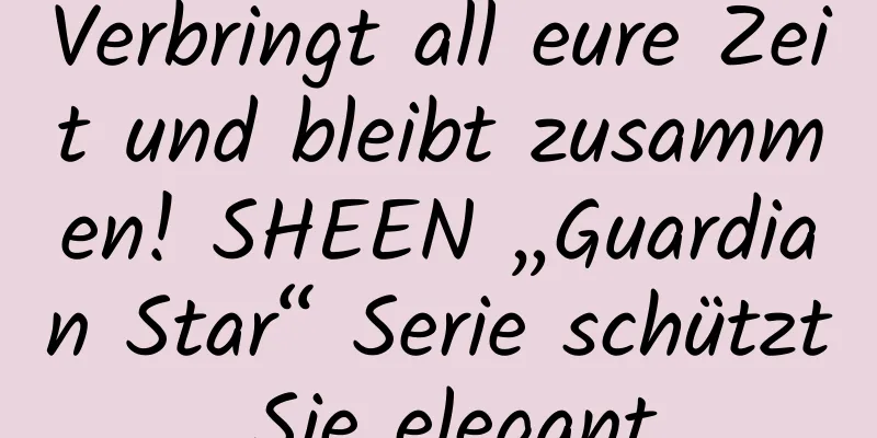 Verbringt all eure Zeit und bleibt zusammen! SHEEN „Guardian Star“ Serie schützt Sie elegant