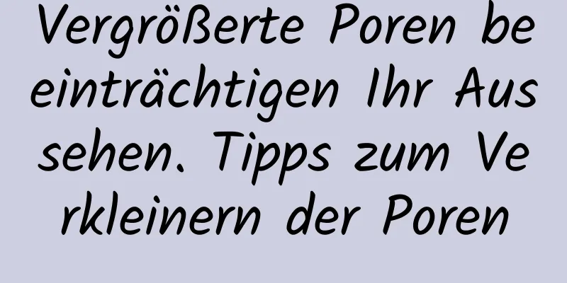 Vergrößerte Poren beeinträchtigen Ihr Aussehen. Tipps zum Verkleinern der Poren