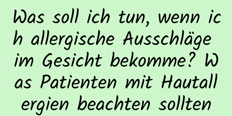 Was soll ich tun, wenn ich allergische Ausschläge im Gesicht bekomme? Was Patienten mit Hautallergien beachten sollten