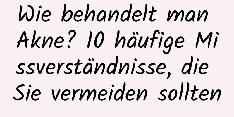 Wie behandelt man Akne? 10 häufige Missverständnisse, die Sie vermeiden sollten