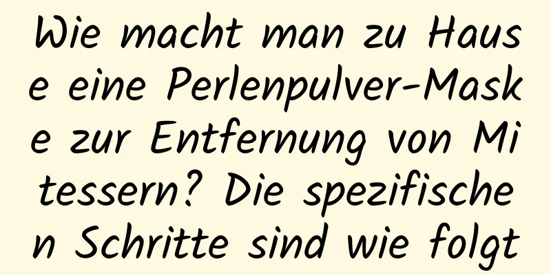 Wie macht man zu Hause eine Perlenpulver-Maske zur Entfernung von Mitessern? Die spezifischen Schritte sind wie folgt