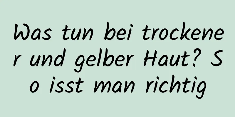 Was tun bei trockener und gelber Haut? So isst man richtig