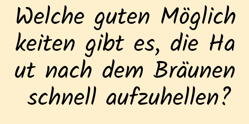Welche guten Möglichkeiten gibt es, die Haut nach dem Bräunen schnell aufzuhellen?