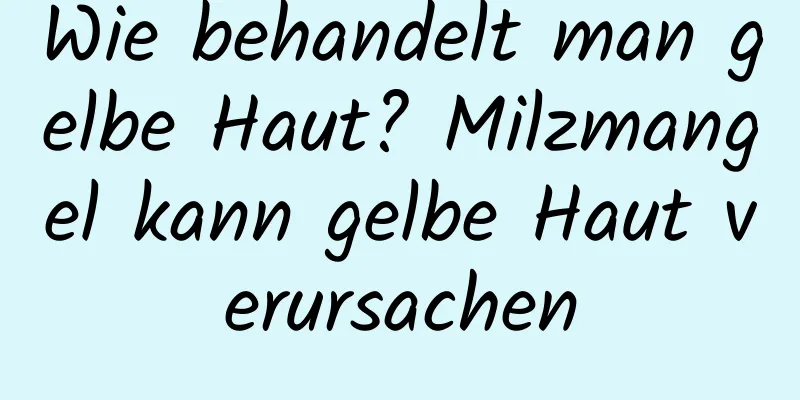 Wie behandelt man gelbe Haut? Milzmangel kann gelbe Haut verursachen