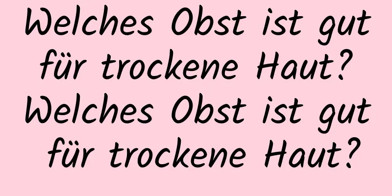 Welches Obst ist gut für trockene Haut? Welches Obst ist gut für trockene Haut?