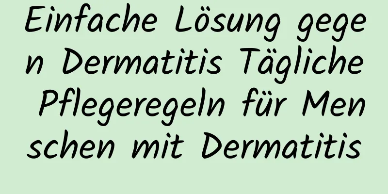 Einfache Lösung gegen Dermatitis Tägliche Pflegeregeln für Menschen mit Dermatitis