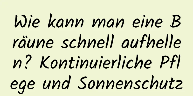 Wie kann man eine Bräune schnell aufhellen? Kontinuierliche Pflege und Sonnenschutz