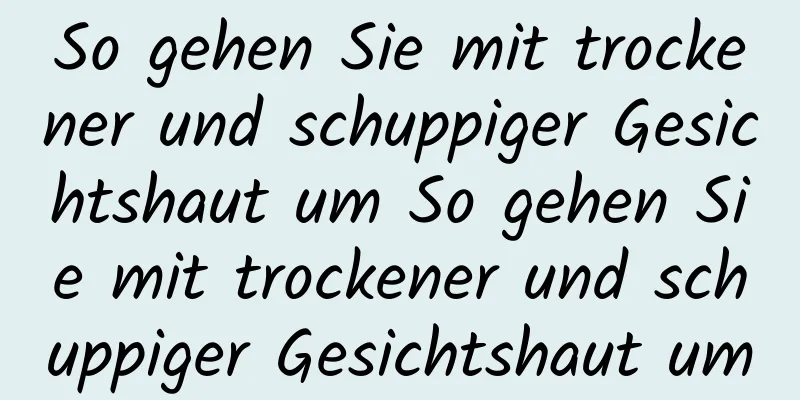 So gehen Sie mit trockener und schuppiger Gesichtshaut um So gehen Sie mit trockener und schuppiger Gesichtshaut um