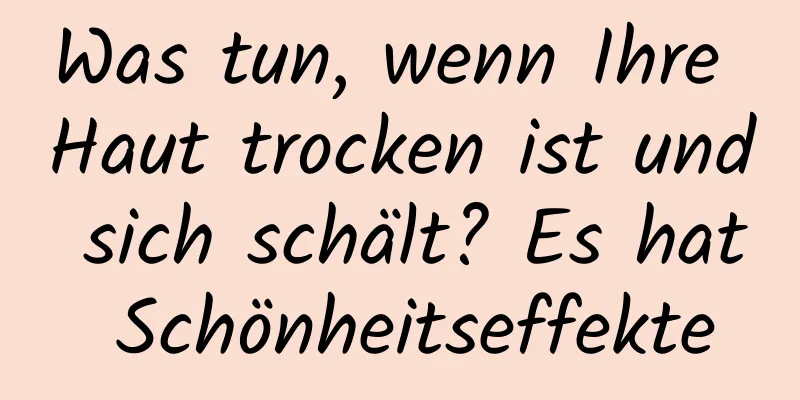 Was tun, wenn Ihre Haut trocken ist und sich schält? Es hat Schönheitseffekte