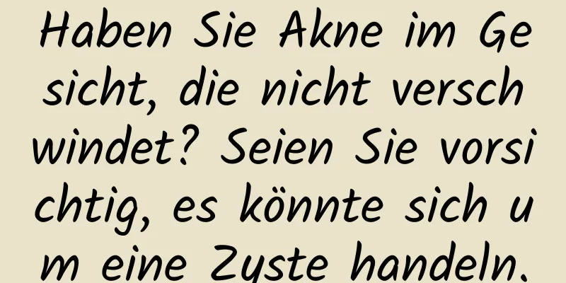Haben Sie Akne im Gesicht, die nicht verschwindet? Seien Sie vorsichtig, es könnte sich um eine Zyste handeln.