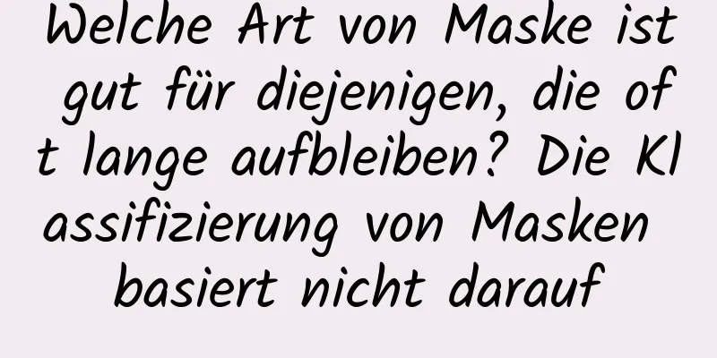 Welche Art von Maske ist gut für diejenigen, die oft lange aufbleiben? Die Klassifizierung von Masken basiert nicht darauf