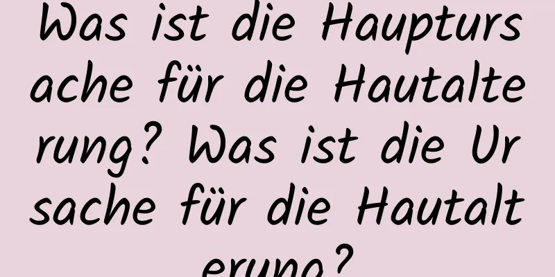 Was ist die Hauptursache für die Hautalterung? Was ist die Ursache für die Hautalterung?