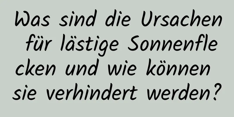 Was sind die Ursachen für lästige Sonnenflecken und wie können sie verhindert werden?