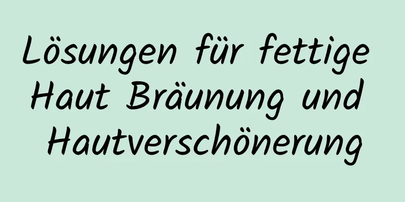 Lösungen für fettige Haut Bräunung und Hautverschönerung