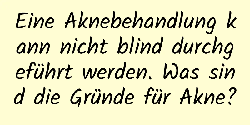 Eine Aknebehandlung kann nicht blind durchgeführt werden. Was sind die Gründe für Akne?