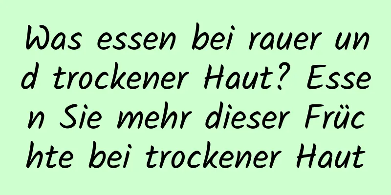 Was essen bei rauer und trockener Haut? Essen Sie mehr dieser Früchte bei trockener Haut