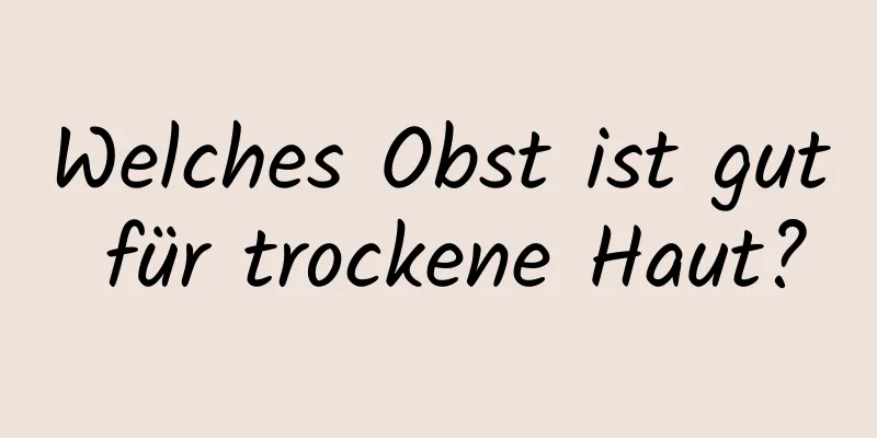 Welches Obst ist gut für trockene Haut?