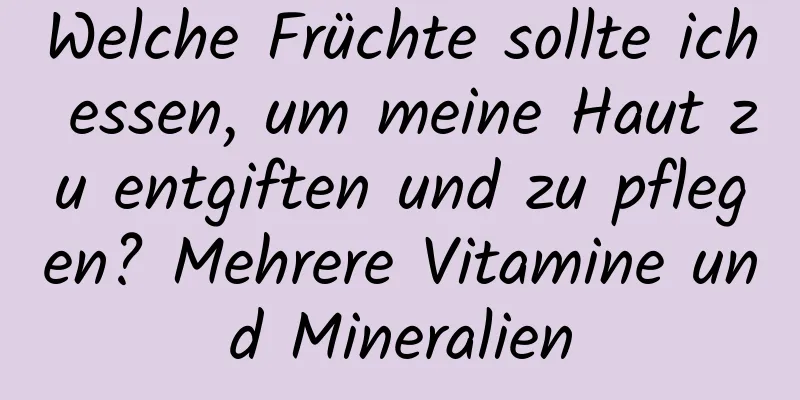 Welche Früchte sollte ich essen, um meine Haut zu entgiften und zu pflegen? Mehrere Vitamine und Mineralien