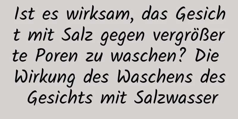 Ist es wirksam, das Gesicht mit Salz gegen vergrößerte Poren zu waschen? Die Wirkung des Waschens des Gesichts mit Salzwasser