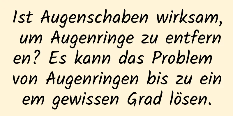 Ist Augenschaben wirksam, um Augenringe zu entfernen? Es kann das Problem von Augenringen bis zu einem gewissen Grad lösen.